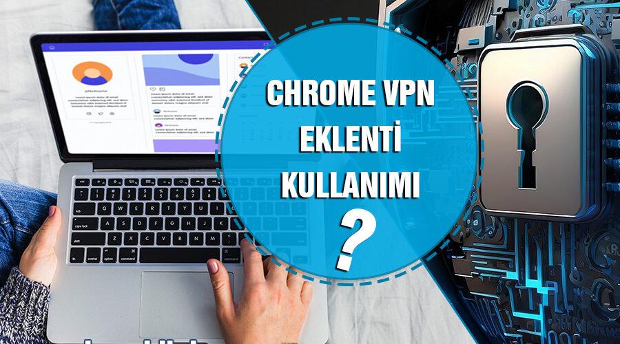 Chrome VPN Eklenti Nedir Nasıl Kullanılır? Avantajları Nelerdir?